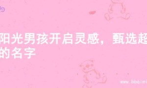 为阳光男孩开启灵感，甄选超棒的名字
