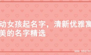 灵动女孩起名字，清新优雅寓意美的名字精选