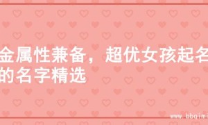木金属性兼备，超优女孩起名字的名字精选