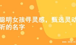 为聪明女孩寻灵感，甄选灵动好听的名字