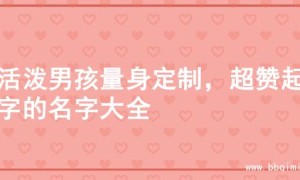 为活泼男孩量身定制，超赞起名字的名字大全