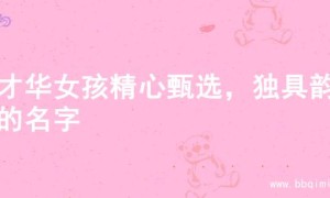 为才华女孩精心甄选，独具韵味的名字
