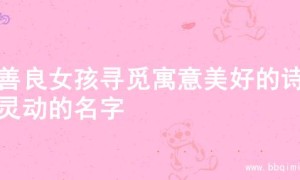 为善良女孩寻觅寓意美好的诗意灵动的名字