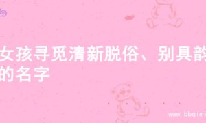 为女孩寻觅清新脱俗、别具韵味的名字