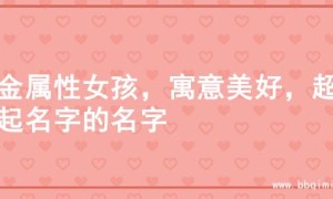 土金属性女孩，寓意美好，超佳起名字的名字