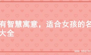 富有智慧寓意，适合女孩的名字大全
