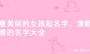 寓意美丽的女孩起名字，清新优雅的名字大全