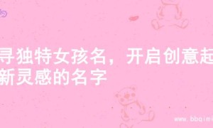 探寻独特女孩名，开启创意起名新灵感的名字