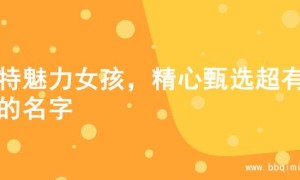 独特魅力女孩，精心甄选超有范的名字