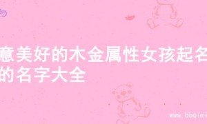 寓意美好的木金属性女孩起名字的名字大全