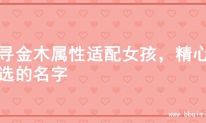 探寻金木属性适配女孩，精心挑选的名字