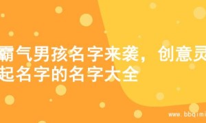 超霸气男孩名字来袭，创意灵感起名字的名字大全