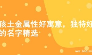 男孩土金属性好寓意，独特好听的名字精选