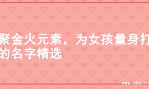 汇聚金火元素，为女孩量身打造的名字精选