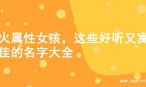 木火属性女孩，这些好听又寓意佳的名字大全