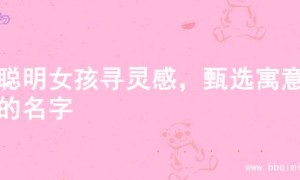 为聪明女孩寻灵感，甄选寓意佳的名字