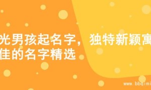 阳光男孩起名字，独特新颖寓意佳的名字精选