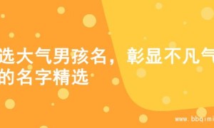 精选大气男孩名，彰显不凡气质的名字精选