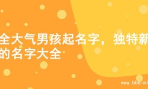 超全大气男孩起名字，独特新颖的名字大全