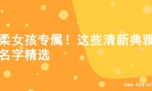 温柔女孩专属！这些清新典雅的名字精选