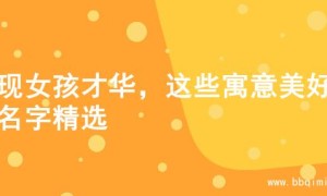 展现女孩才华，这些寓意美好的名字精选