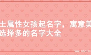 火土属性女孩起名字，寓意美好选择多的名字大全