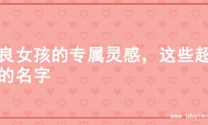 善良女孩的专属灵感，这些超美的名字