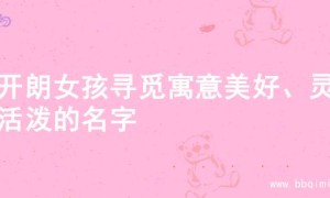 为开朗女孩寻觅寓意美好、灵动活泼的名字