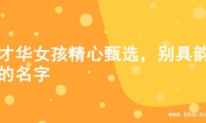 为才华女孩精心甄选，别具韵味的名字
