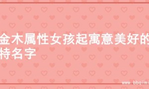 为金木属性女孩起寓意美好的独特名字