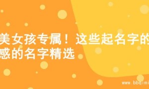 甜美女孩专属！这些起名字的灵感的名字精选
