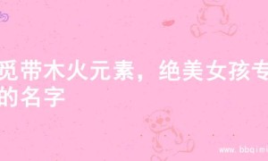 寻觅带木火元素，绝美女孩专属的名字