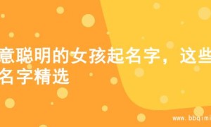 寓意聪明的女孩起名字，这些的名字精选