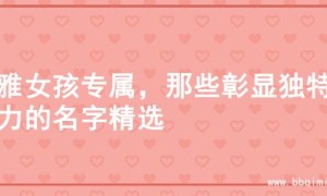 优雅女孩专属，那些彰显独特魅力的名字精选
