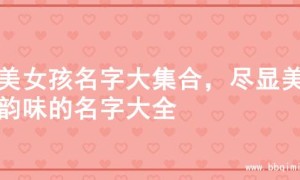 绝美女孩名字大集合，尽显美丽韵味的名字大全