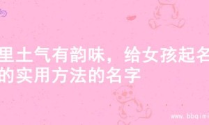 土里土气有韵味，给女孩起名字的实用方法的名字