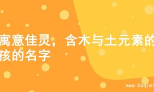 寻寓意佳灵，含木与土元素的女孩的名字