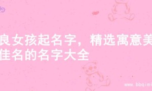 善良女孩起名字，精选寓意美好佳名的名字大全