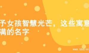 赋予女孩智慧光芒，这些寓意满满的名字