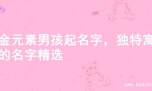 水金元素男孩起名字，独特寓意的名字精选