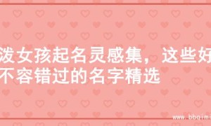 活泼女孩起名灵感集，这些好名不容错过的名字精选