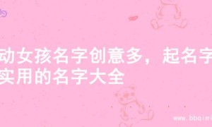 灵动女孩名字创意多，起名字超实用的名字大全
