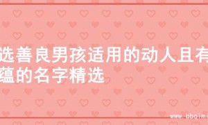 精选善良男孩适用的动人且有意蕴的名字精选