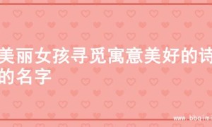 为美丽女孩寻觅寓意美好的诗意的名字