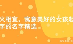 水火相宜，寓意美好的女孩起名字的名字精选