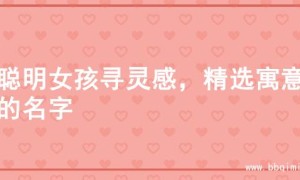 为聪明女孩寻灵感，精选寓意佳的名字