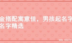 土金搭配寓意佳，男孩起名字的名字精选