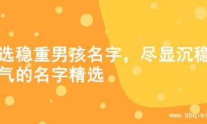 精选稳重男孩名字，尽显沉稳大气的名字精选