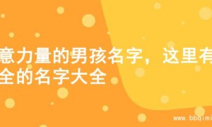 寓意力量的男孩名字，这里有超全的名字大全