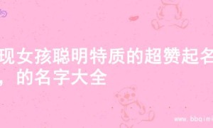 展现女孩聪明特质的超赞起名字，的名字大全